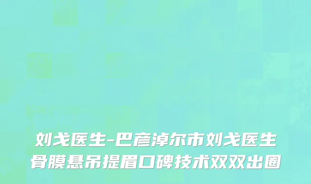 刘戈医生-巴彦淖尔市刘戈医生骨膜悬吊提眉口碑技术双双出圈