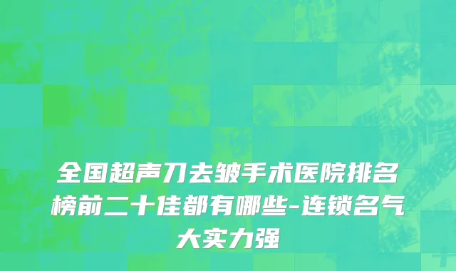 全国超声刀去皱手术医院排名榜前二十佳都有哪些-连锁名气大实力强