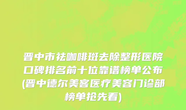 晋中市祛咖啡斑去除整形医院口碑排名前十位靠谱榜单公布(晋中德尔美客医疗美容门诊部榜单抢先看)