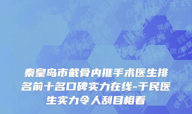 秦皇岛市截骨内推手术医生排名前十名口碑实力在线-于民医生实力令人刮目相看