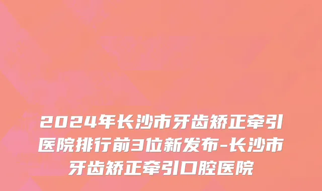 2024年长沙市牙齿矫正牵引医院排行前3位新发布-长沙市牙齿矫正牵引口腔医院