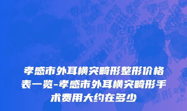 孝感市外耳横突畸形整形价格表一览-孝感市外耳横突畸形手术费用大约在多少