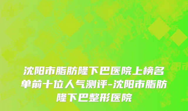 沈阳市脂肪隆下巴医院上榜名单前十位人气测评-沈阳市脂肪隆下巴整形医院