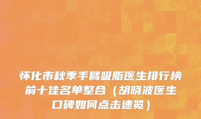 怀化市秋季手臂吸脂医生排行榜前十佳名单整合（胡晓波医生口碑如何点击速览）