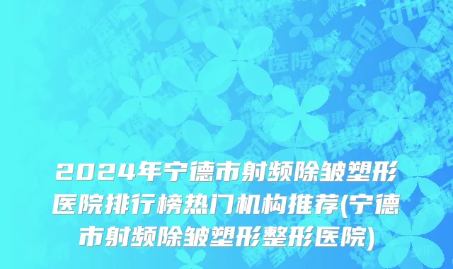 2024年宁德市射频除皱塑形医院排行榜热门机构推荐(宁德市射频除皱塑形整形医院)