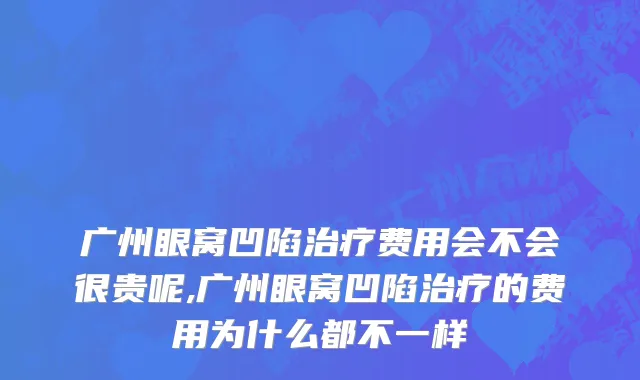 广州眼窝凹陷治疗费用会不会很贵呢,广州眼窝凹陷治疗的费用为什么都不一样