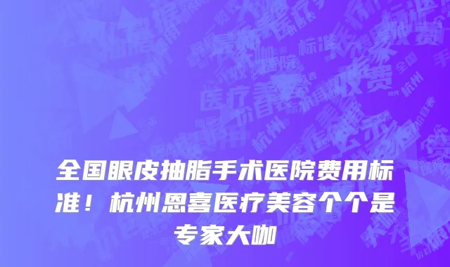 全国眼皮抽脂手术医院费用标准!杭州恩喜医疗美容个个是专家大咖