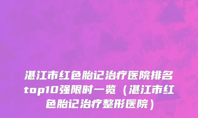 湛江市红色胎记治疗医院排名top10强限时一览（湛江市红色胎记治疗整形医院）