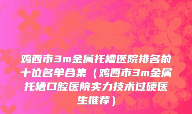 鸡西市3m金属托槽医院排名前十位名单合集（鸡西市3m金属托槽口腔医院实力技术过硬医生推荐）