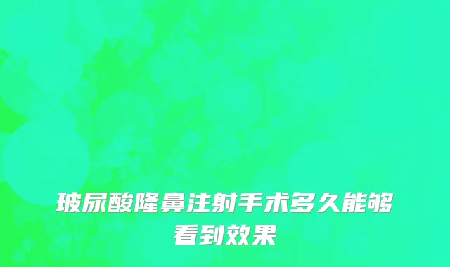 玻尿酸隆鼻注射手术多久能够看到效果