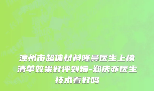 漳州市超体材料隆鼻医生上榜清单效果好评到爆-郑庆亦医生技术看好吗