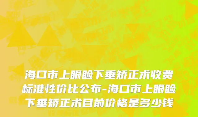 海口市上眼睑下垂矫正术收费标准性价比公布-海口市上眼睑下垂矫正术目前价格是多少钱