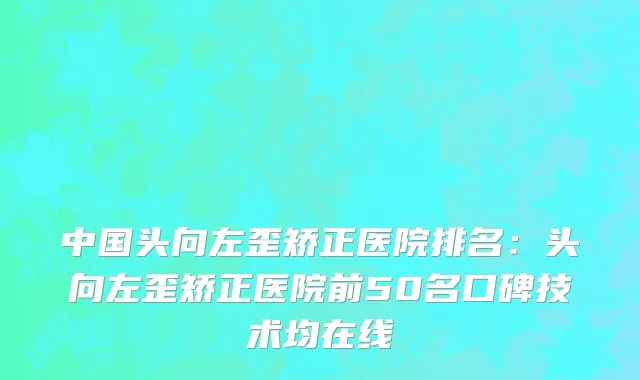 中国头向左歪矫正医院排名：头向左歪矫正医院前50名口碑技术均在线