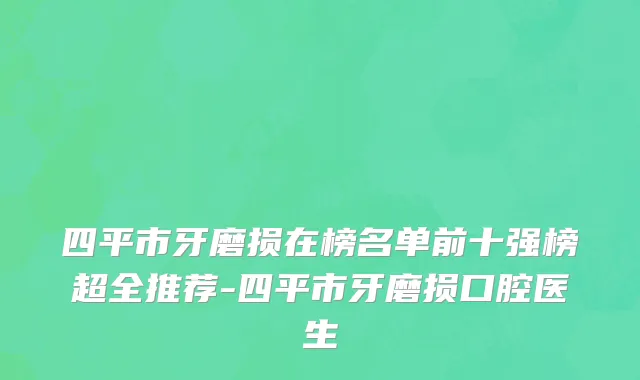 四平市牙磨损在榜名单前十强榜超全推荐-四平市牙磨损口腔医生