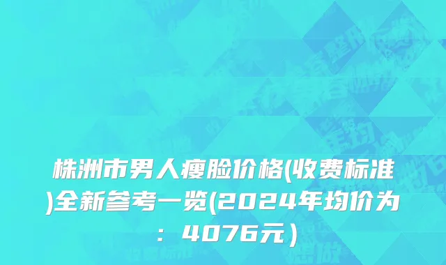 株洲市男人瘦脸价格(收费标准)全新参考一览(2024年均价为：4076元）