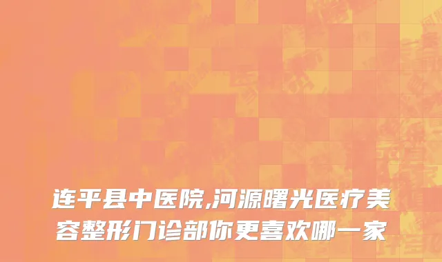 连平县中医院,河源曙光医疗美容整形门诊部你更喜欢哪一家
