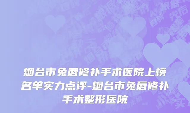 烟台市兔唇修补手术医院上榜名单实力点评-烟台市兔唇修补手术整形医院