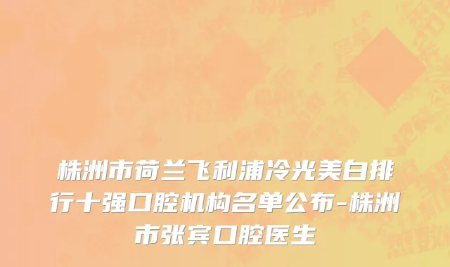 株洲市荷兰飞利浦冷光美白排行十强口腔机构名单公布-株洲市张宾口腔医生