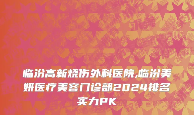 临汾高新烧伤外科医院,临汾美妍医疗美容门诊部2024排名实力PK
