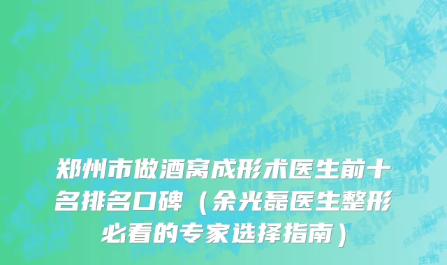 郑州市做酒窝成形术医生前十名排名口碑（余光磊医生整形必看的专家选择指南）