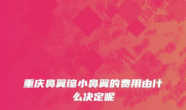 重庆鼻翼缩小鼻翼的费用由什么决定呢