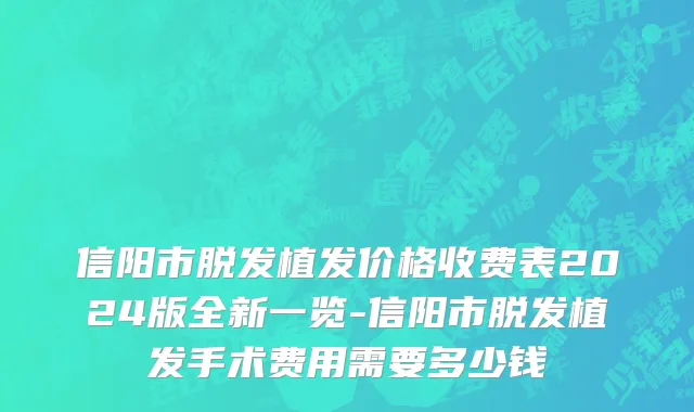 信阳市脱发植发价格收费表2024版全新一览-信阳市脱发植发手术费用需要多少钱