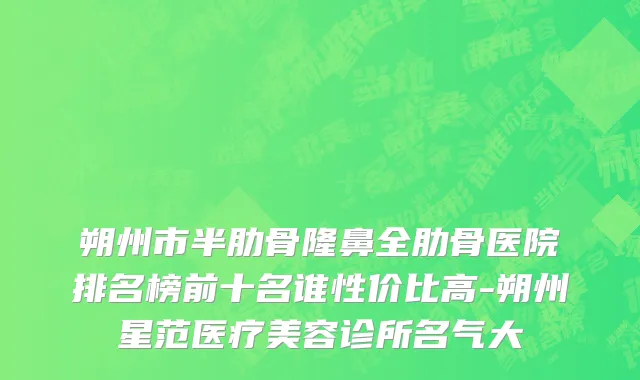 朔州市半肋骨隆鼻全肋骨医院排名榜前十名谁性价比高-朔州星范医疗美容诊所名气大