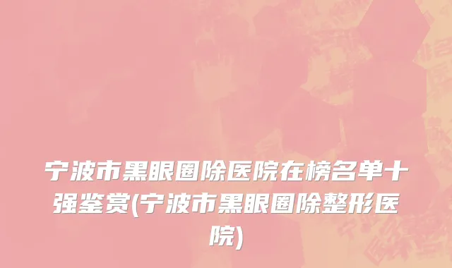 宁波市黑眼圈除医院在榜名单十强鉴赏(宁波市黑眼圈除整形医院)