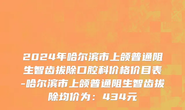 2024年哈尔滨市上颌普通阻生智齿拔除口腔科价格价目表-哈尔滨市上颌普通阻生智齿拔除均价为：434元