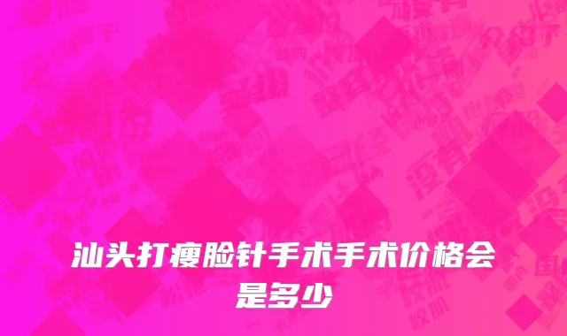 汕头打瘦脸针手术手术价格会是多少