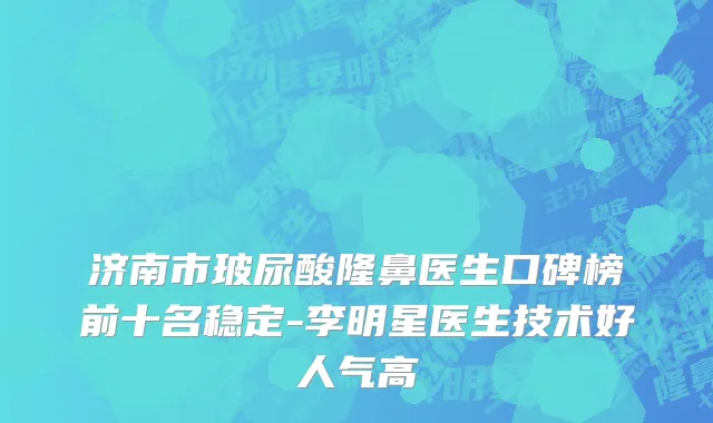 济南市玻尿酸隆鼻医生口碑榜前十名稳定-李明星医生技术好人气高
