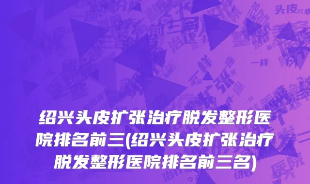 绍兴头皮扩张治疗脱发整形医院排名前三(绍兴头皮扩张治疗脱发整形医院排名前三名)