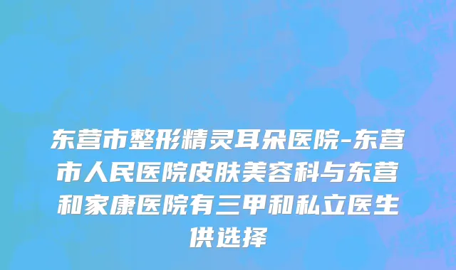 东营市整形精灵耳朵医院-东营市人民医院皮肤美容科与东营和家康医院有三甲和私立医生供选择