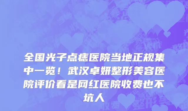 全国光子点痣医院当地正规集中一览!武汉卓妍整形美容医院评价看是网红医院收费也不坑人