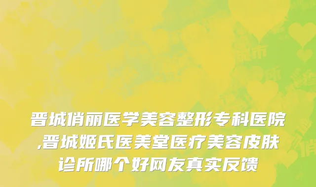 晋城俏丽医学美容整形专科医院,晋城姬氏医美堂医疗美容皮肤诊所哪个好网友真实反馈