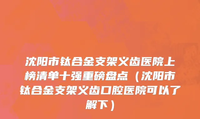 沈阳市钛合金支架义齿医院上榜清单十强重磅盘点（沈阳市钛合金支架义齿口腔医院可以了解下）
