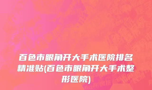 百色市眼角开大手术医院排名精准贴(百色市眼角开大手术整形医院)