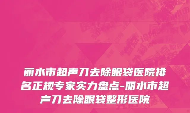 丽水市超声刀去除眼袋医院排名正规专家实力盘点-丽水市超声刀去除眼袋整形医院