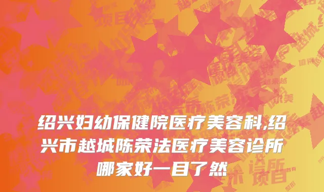 绍兴妇幼保健院医疗美容科,绍兴市越城陈荣法医疗美容诊所哪家好一目了然
