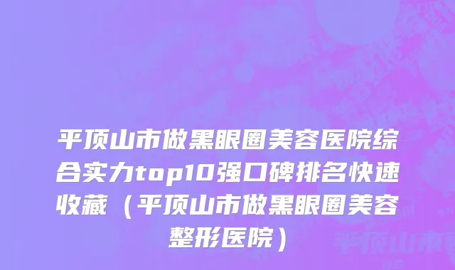 平顶山市做黑眼圈美容医院综合实力top10强口碑排名快速收藏（平顶山市做黑眼圈美容整形医院）