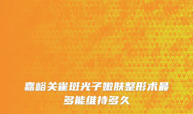 嘉峪关雀斑光子嫩肤整形术最多能维持多久