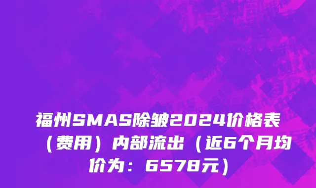 福州SMAS除皱2024价格表(费用)内部流出(近6个月均价为:6578元)