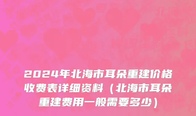 2024年北海市耳朵重建价格收费表详细资料（北海市耳朵重建费用一般需要多少）