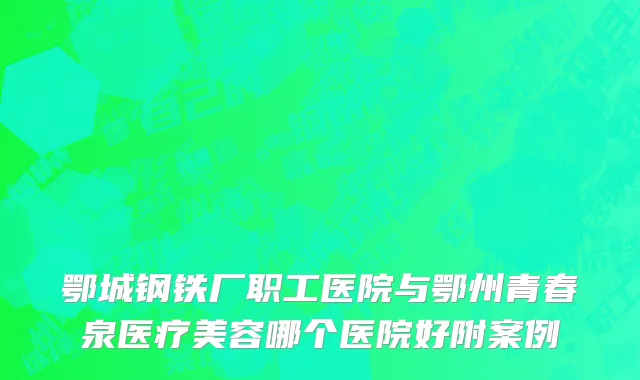 鄂城钢铁厂职工医院与鄂州青春泉医疗美容哪个医院好附案例