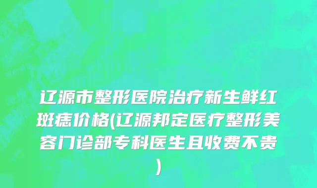 辽源市整形医院治疗新生鲜红斑痣价格(辽源邦定医疗整形美容门诊部专科医生且收费不贵)