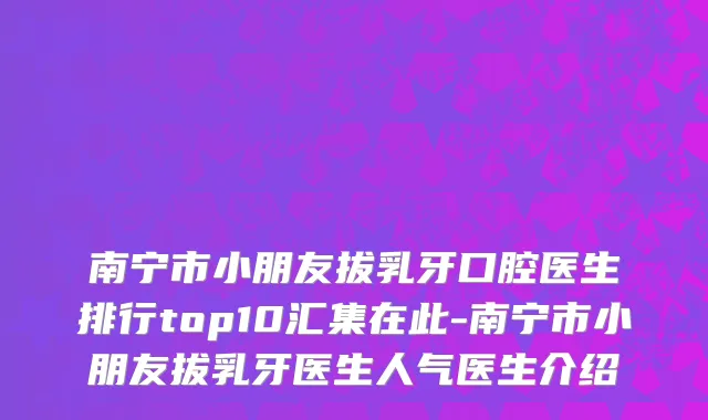 南宁市小朋友拔乳牙口腔医生排行top10汇集在此-南宁市小朋友拔乳牙医生人气医生介绍