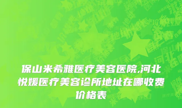保山米希雅医疗美容医院,河北悦媛医疗美容诊所地址在哪收费价格表