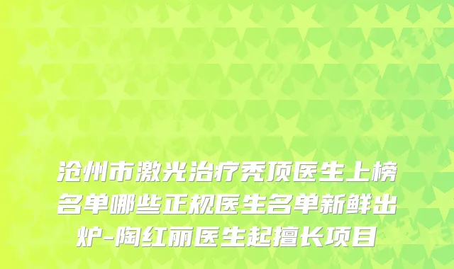 沧州市激光治疗秃顶医生上榜名单哪些正规医生名单新鲜出炉-陶红丽医生起擅长项目