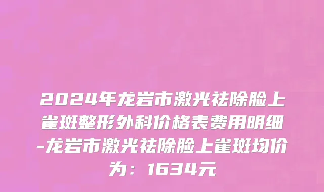 2024年龙岩市激光祛除脸上雀斑整形外科价格表费用明细-龙岩市激光祛除脸上雀斑均价为：1634元