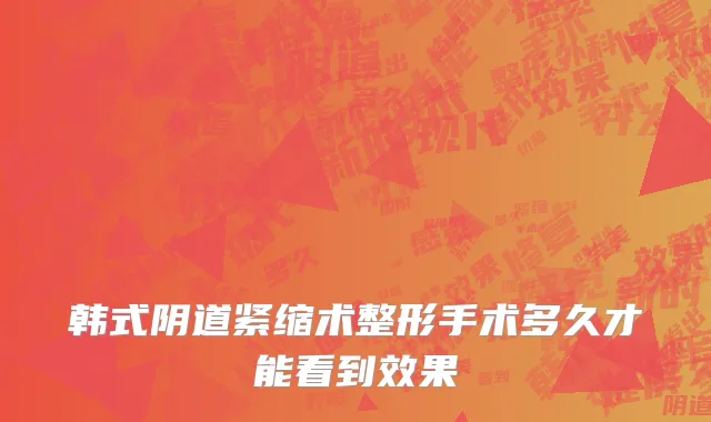 韩式阴道紧缩术整形手术多久才能看到效果